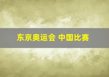 东京奥运会 中国比赛